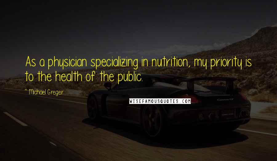 Michael Greger Quotes: As a physician specializing in nutrition, my priority is to the health of the public.