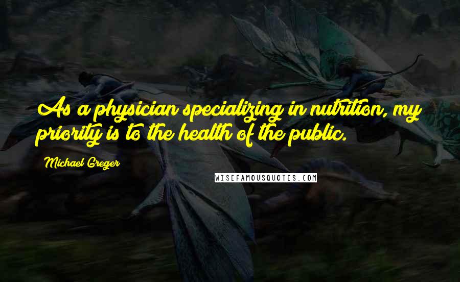 Michael Greger Quotes: As a physician specializing in nutrition, my priority is to the health of the public.