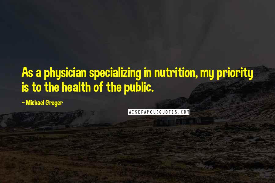 Michael Greger Quotes: As a physician specializing in nutrition, my priority is to the health of the public.