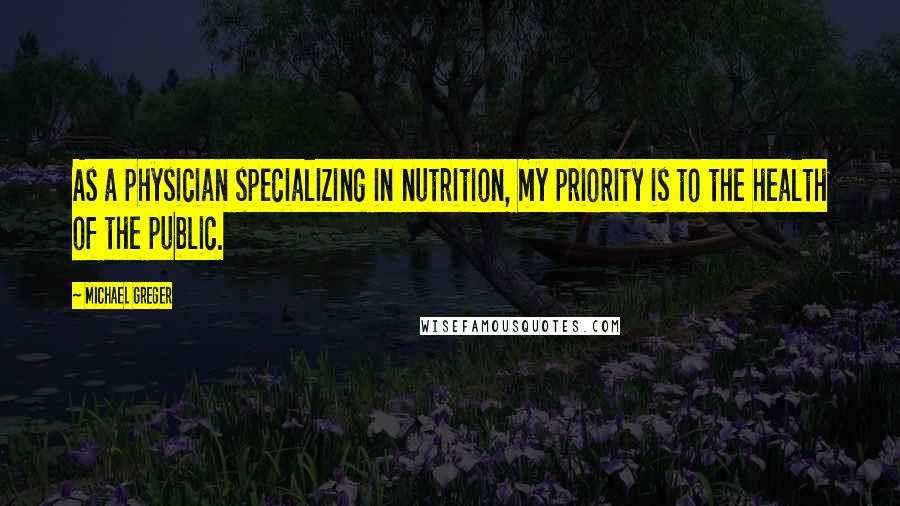 Michael Greger Quotes: As a physician specializing in nutrition, my priority is to the health of the public.