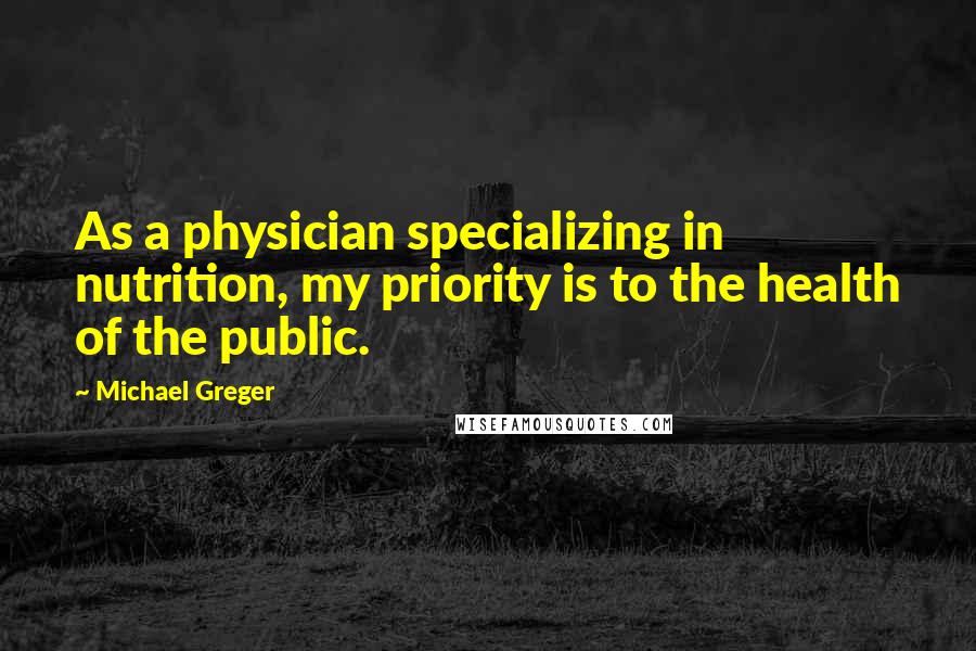 Michael Greger Quotes: As a physician specializing in nutrition, my priority is to the health of the public.