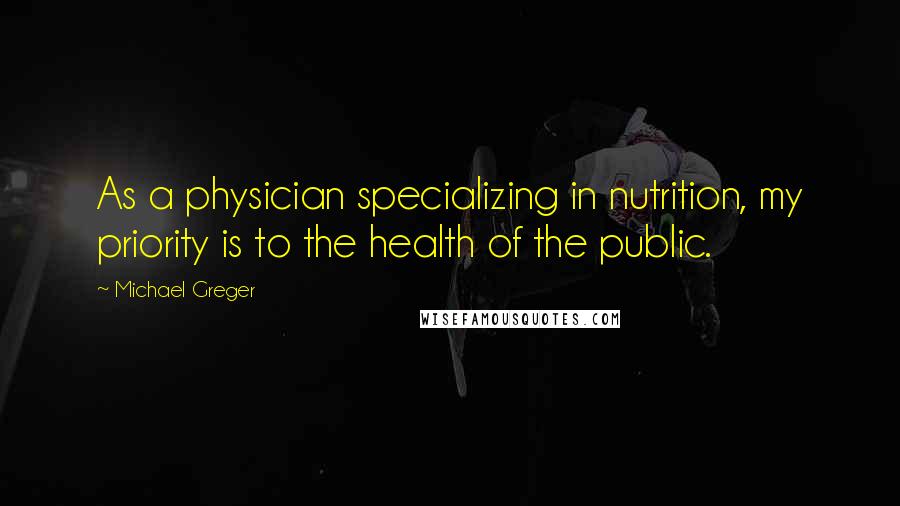 Michael Greger Quotes: As a physician specializing in nutrition, my priority is to the health of the public.