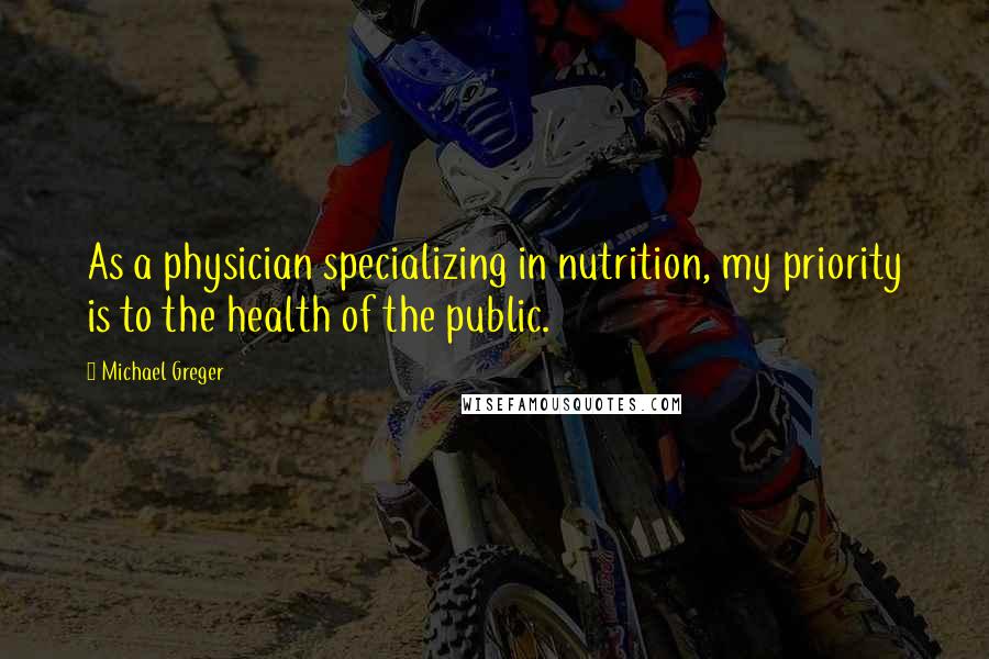 Michael Greger Quotes: As a physician specializing in nutrition, my priority is to the health of the public.