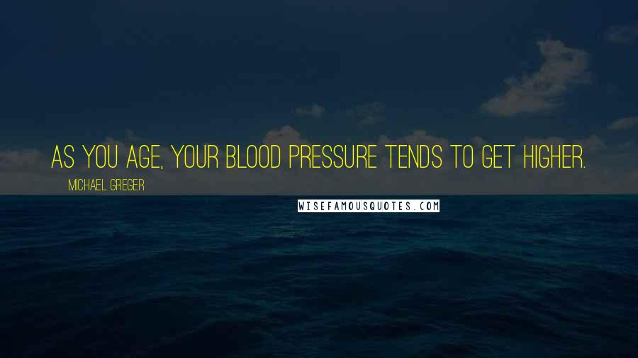 Michael Greger Quotes: As you age, your blood pressure tends to get higher.