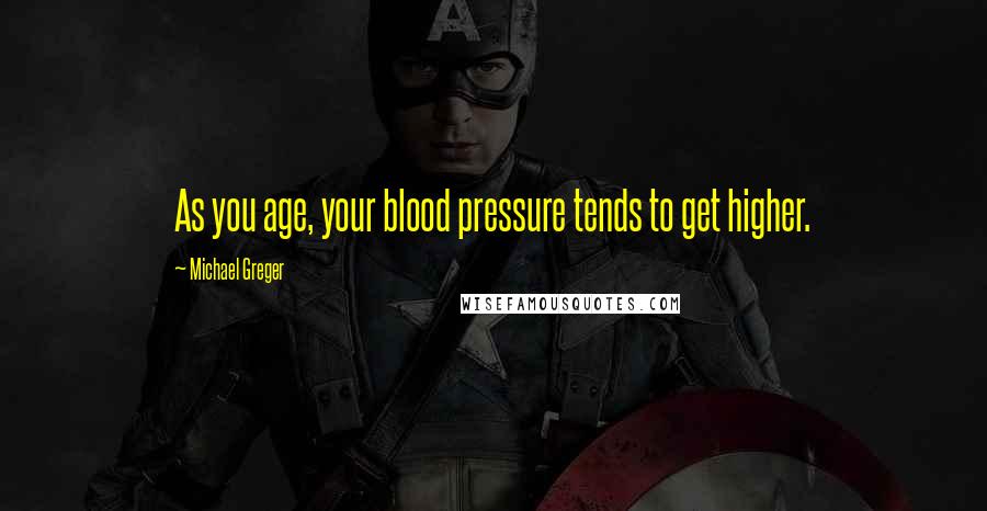 Michael Greger Quotes: As you age, your blood pressure tends to get higher.