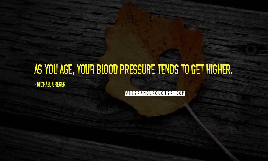 Michael Greger Quotes: As you age, your blood pressure tends to get higher.