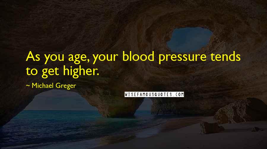 Michael Greger Quotes: As you age, your blood pressure tends to get higher.