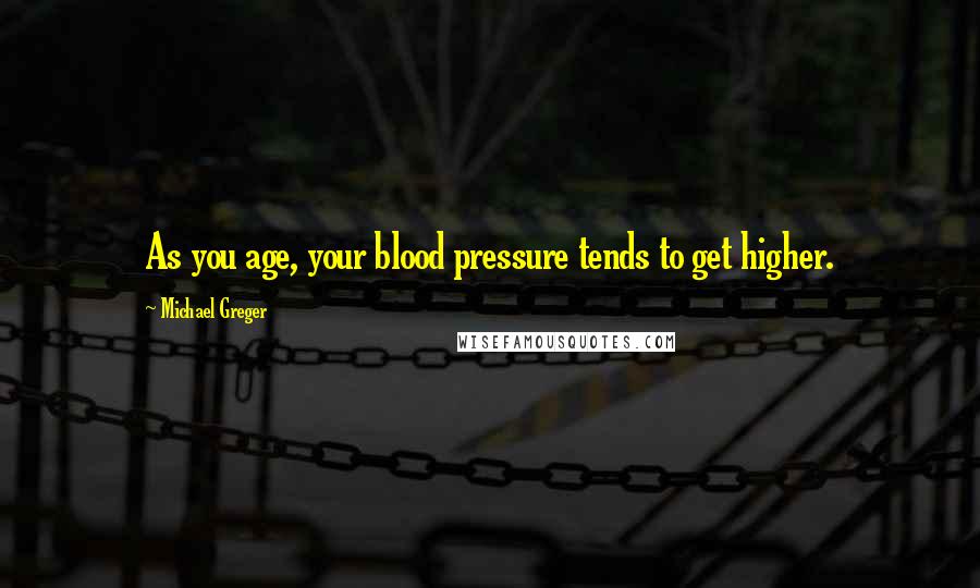 Michael Greger Quotes: As you age, your blood pressure tends to get higher.