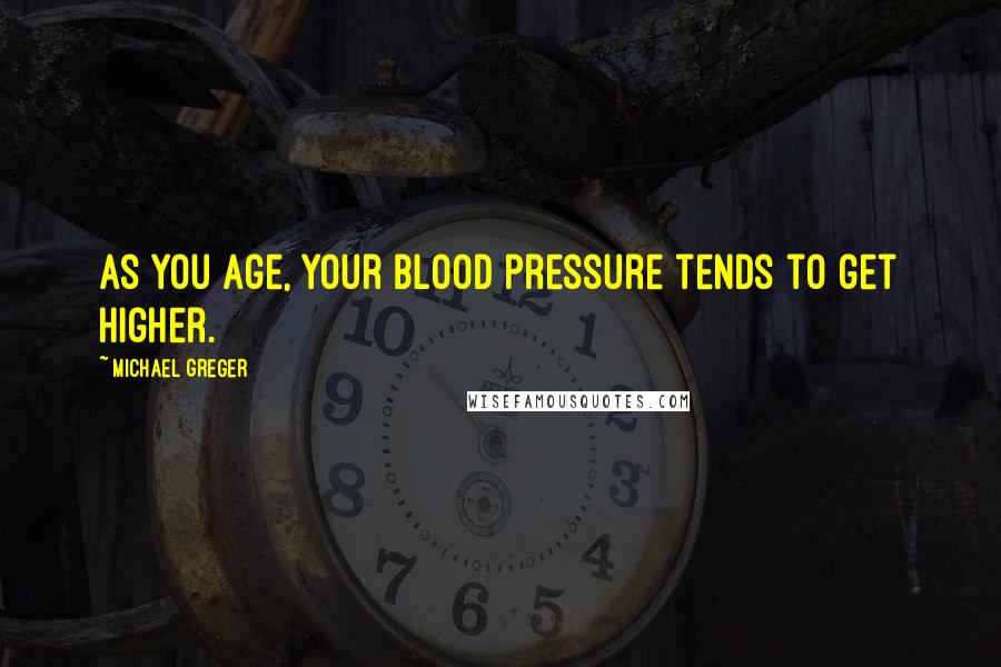 Michael Greger Quotes: As you age, your blood pressure tends to get higher.