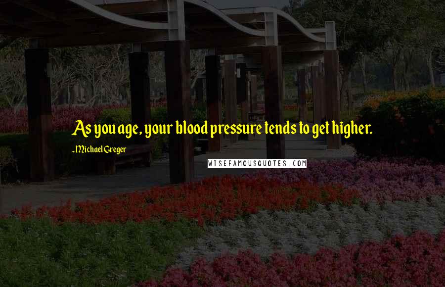 Michael Greger Quotes: As you age, your blood pressure tends to get higher.