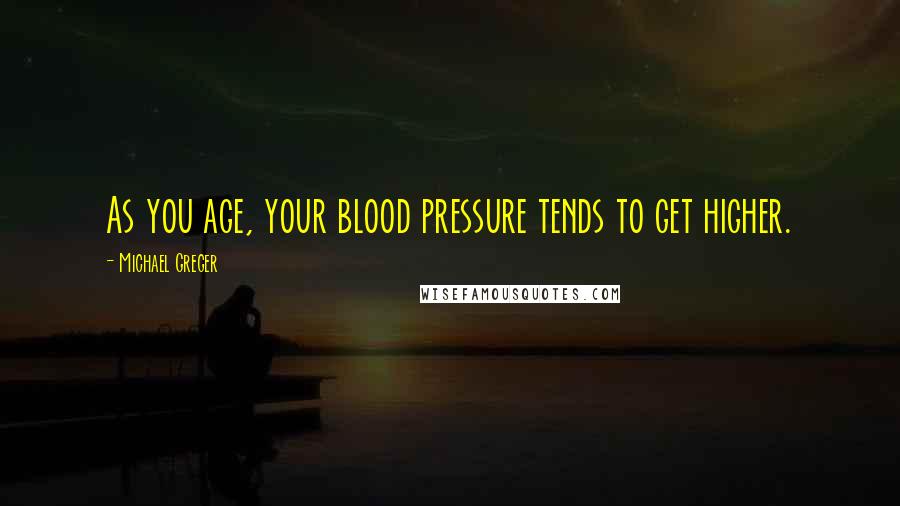 Michael Greger Quotes: As you age, your blood pressure tends to get higher.