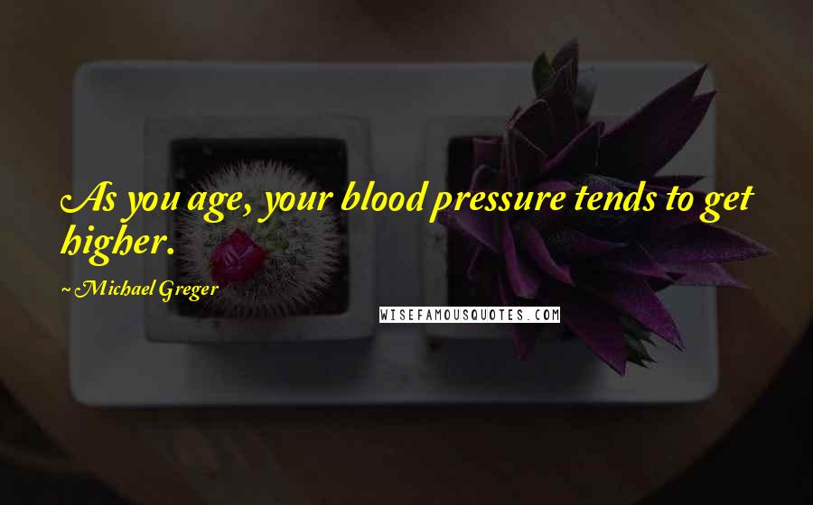 Michael Greger Quotes: As you age, your blood pressure tends to get higher.