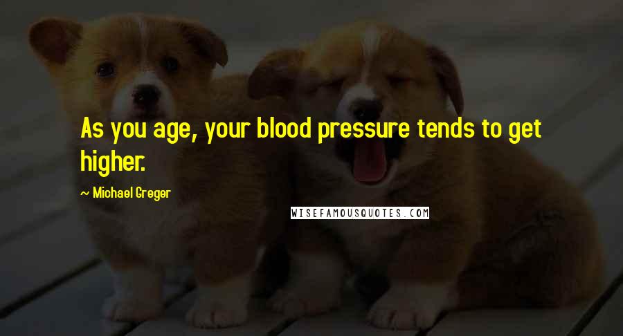 Michael Greger Quotes: As you age, your blood pressure tends to get higher.