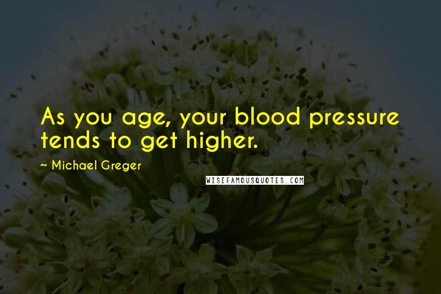 Michael Greger Quotes: As you age, your blood pressure tends to get higher.