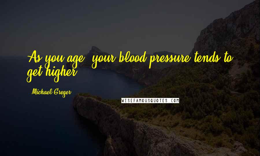 Michael Greger Quotes: As you age, your blood pressure tends to get higher.