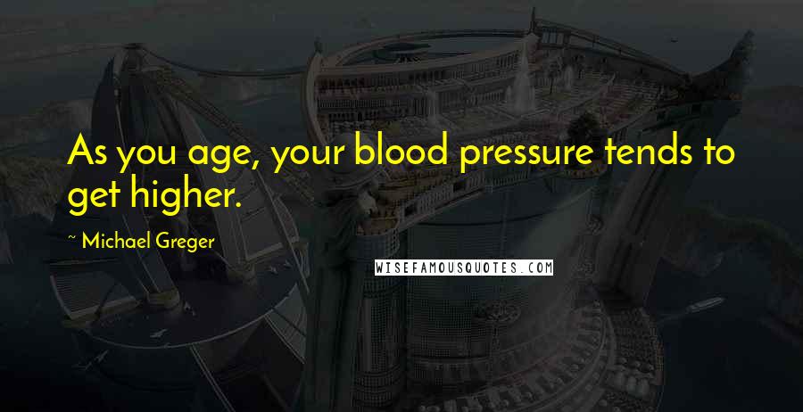 Michael Greger Quotes: As you age, your blood pressure tends to get higher.