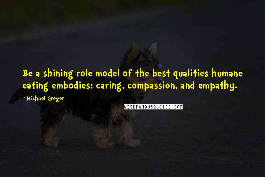 Michael Greger Quotes: Be a shining role model of the best qualities humane eating embodies: caring, compassion, and empathy.