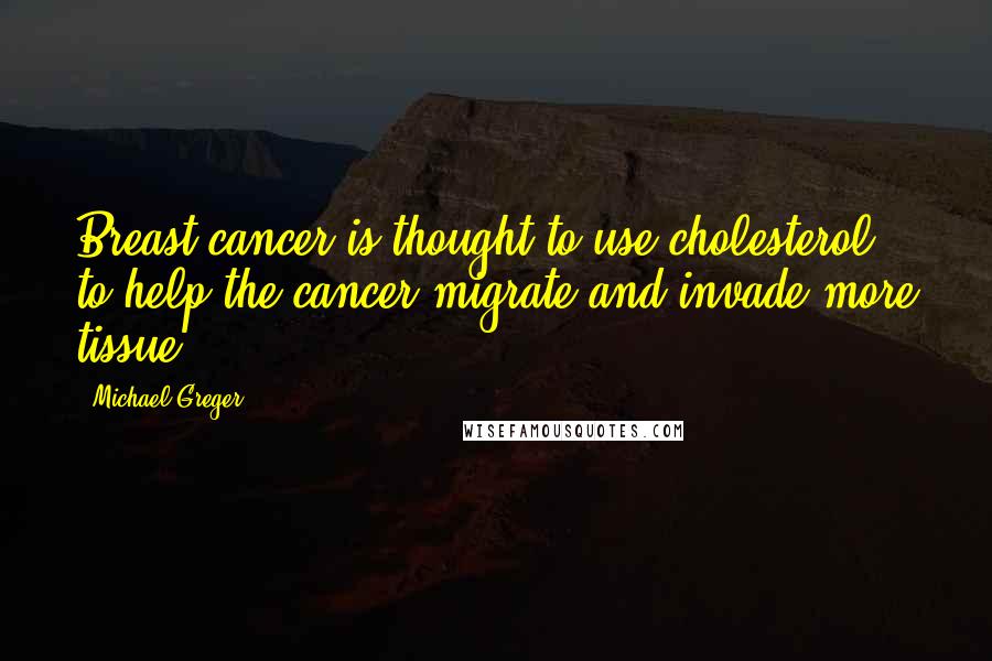 Michael Greger Quotes: Breast cancer is thought to use cholesterol to help the cancer migrate and invade more tissue.