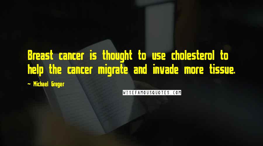 Michael Greger Quotes: Breast cancer is thought to use cholesterol to help the cancer migrate and invade more tissue.