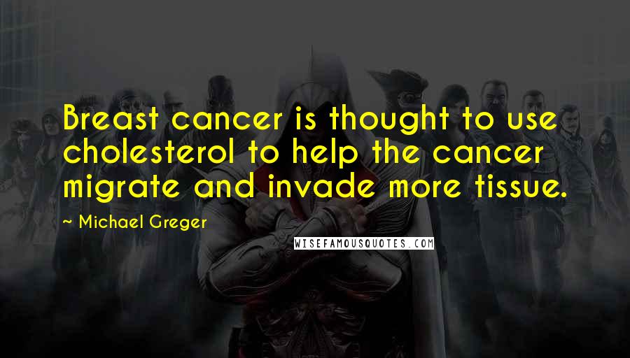 Michael Greger Quotes: Breast cancer is thought to use cholesterol to help the cancer migrate and invade more tissue.