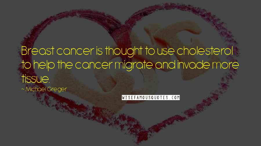 Michael Greger Quotes: Breast cancer is thought to use cholesterol to help the cancer migrate and invade more tissue.