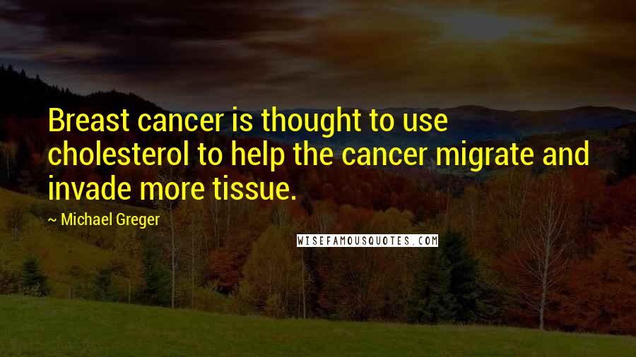 Michael Greger Quotes: Breast cancer is thought to use cholesterol to help the cancer migrate and invade more tissue.