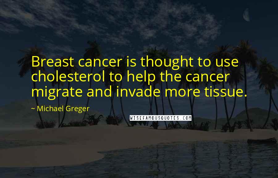 Michael Greger Quotes: Breast cancer is thought to use cholesterol to help the cancer migrate and invade more tissue.