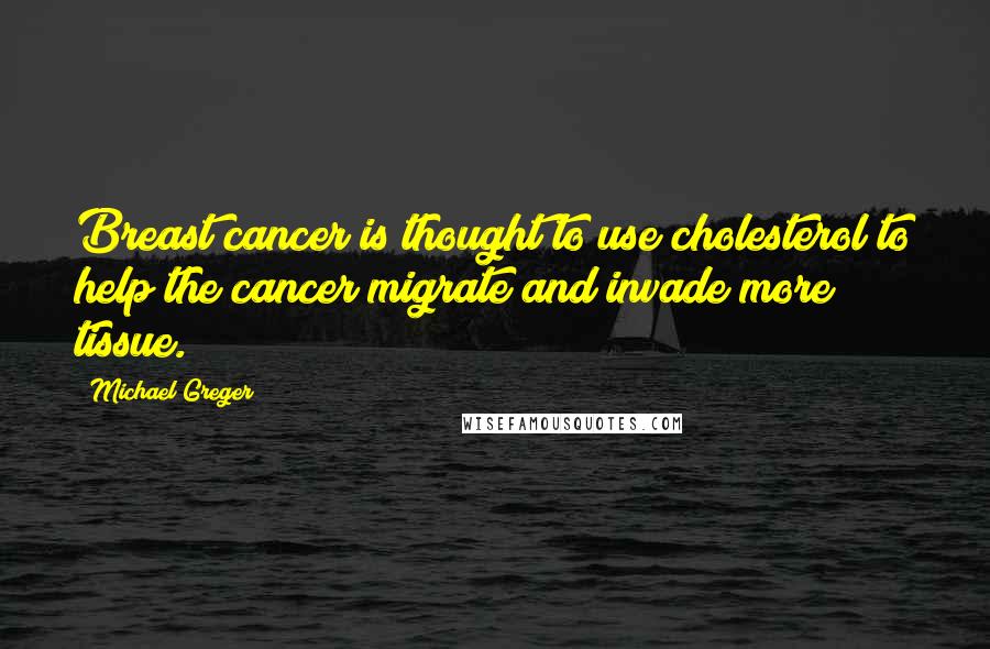 Michael Greger Quotes: Breast cancer is thought to use cholesterol to help the cancer migrate and invade more tissue.