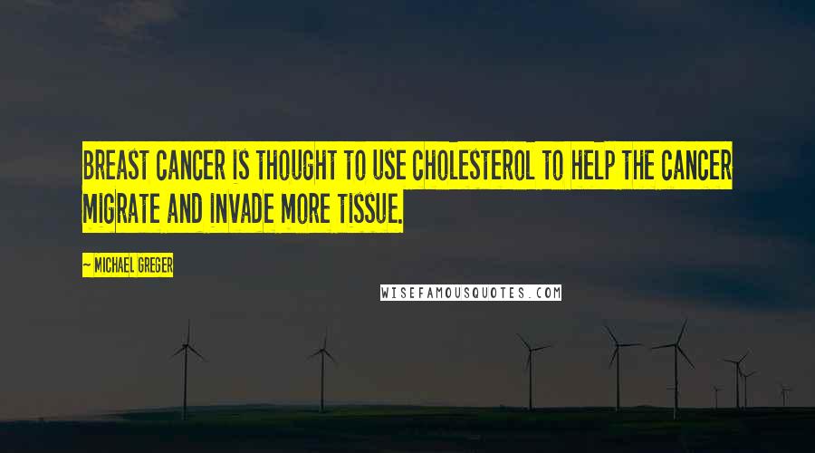 Michael Greger Quotes: Breast cancer is thought to use cholesterol to help the cancer migrate and invade more tissue.