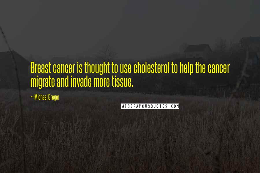 Michael Greger Quotes: Breast cancer is thought to use cholesterol to help the cancer migrate and invade more tissue.