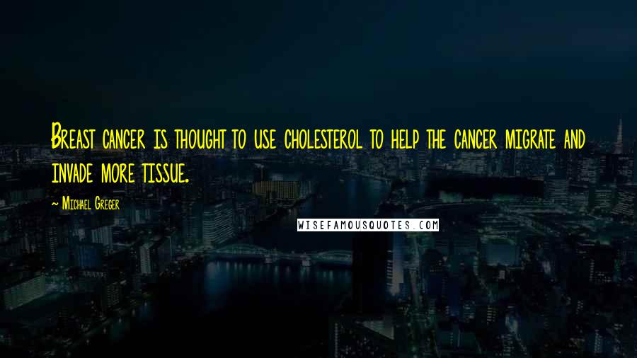 Michael Greger Quotes: Breast cancer is thought to use cholesterol to help the cancer migrate and invade more tissue.