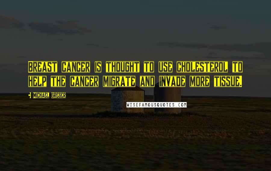 Michael Greger Quotes: Breast cancer is thought to use cholesterol to help the cancer migrate and invade more tissue.