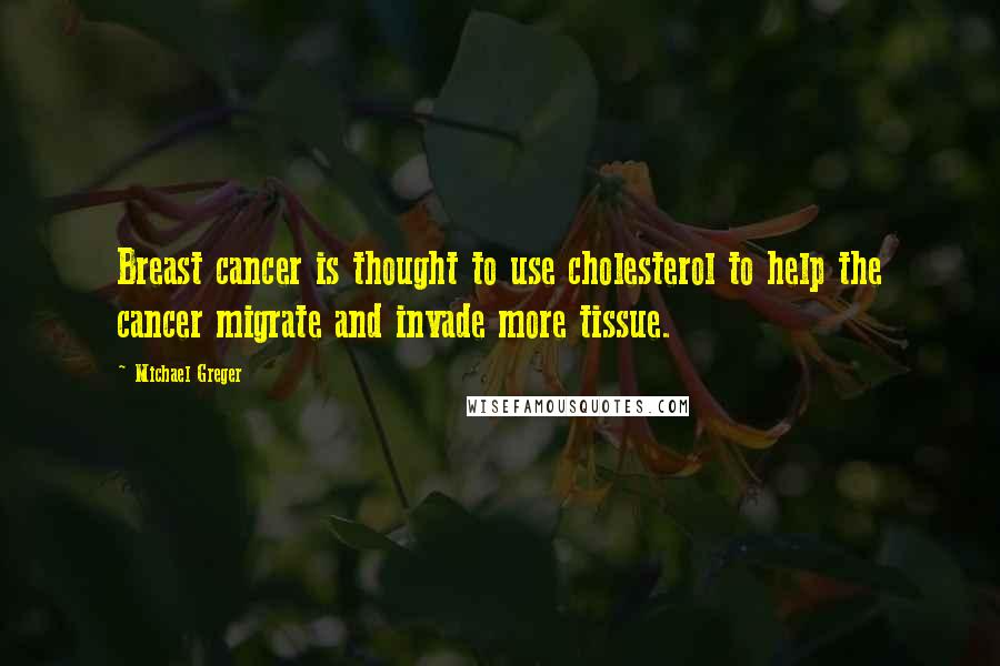 Michael Greger Quotes: Breast cancer is thought to use cholesterol to help the cancer migrate and invade more tissue.