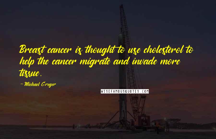 Michael Greger Quotes: Breast cancer is thought to use cholesterol to help the cancer migrate and invade more tissue.