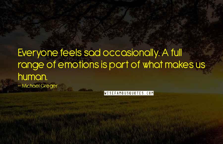 Michael Greger Quotes: Everyone feels sad occasionally. A full range of emotions is part of what makes us human.