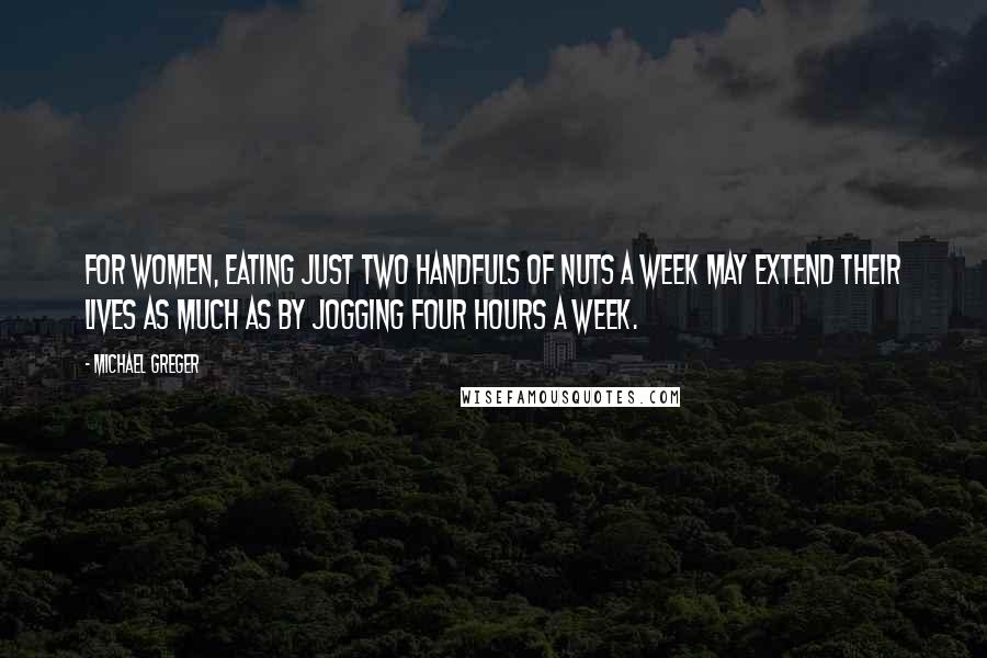 Michael Greger Quotes: For women, eating just two handfuls of nuts a week may extend their lives as much as by jogging four hours a week.