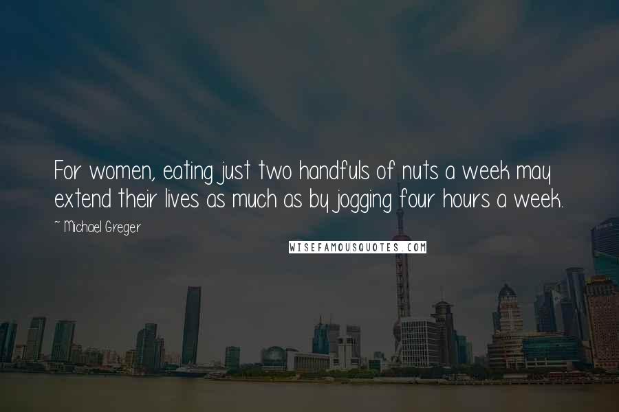 Michael Greger Quotes: For women, eating just two handfuls of nuts a week may extend their lives as much as by jogging four hours a week.