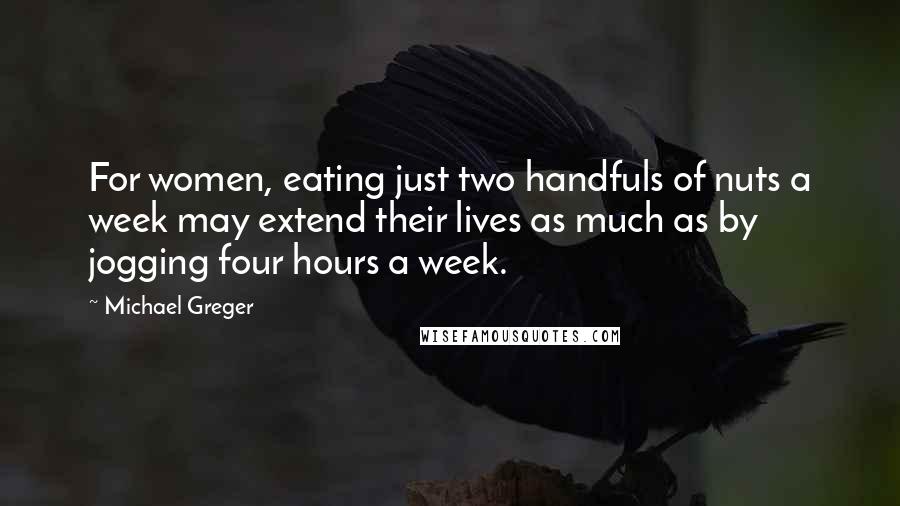 Michael Greger Quotes: For women, eating just two handfuls of nuts a week may extend their lives as much as by jogging four hours a week.