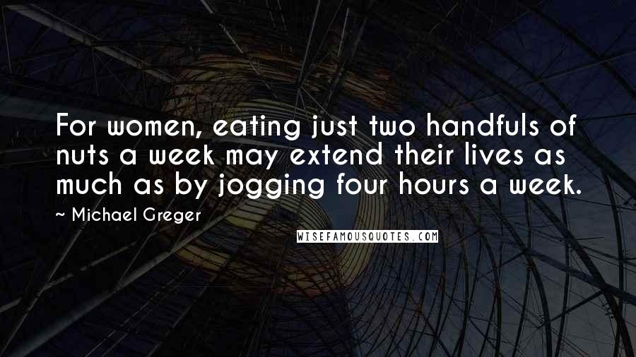 Michael Greger Quotes: For women, eating just two handfuls of nuts a week may extend their lives as much as by jogging four hours a week.