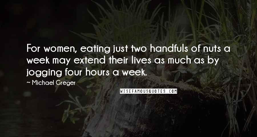 Michael Greger Quotes: For women, eating just two handfuls of nuts a week may extend their lives as much as by jogging four hours a week.