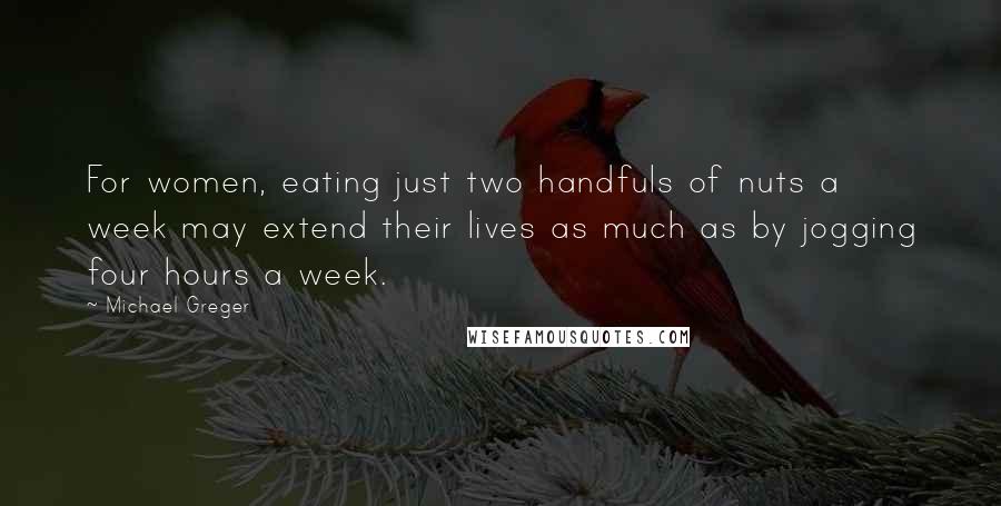 Michael Greger Quotes: For women, eating just two handfuls of nuts a week may extend their lives as much as by jogging four hours a week.