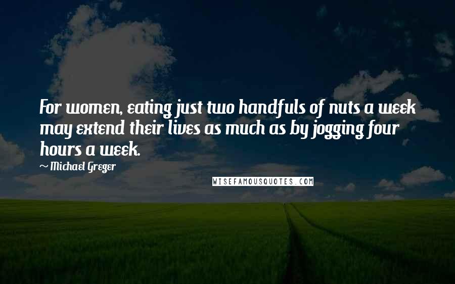 Michael Greger Quotes: For women, eating just two handfuls of nuts a week may extend their lives as much as by jogging four hours a week.