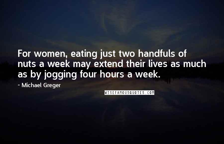 Michael Greger Quotes: For women, eating just two handfuls of nuts a week may extend their lives as much as by jogging four hours a week.