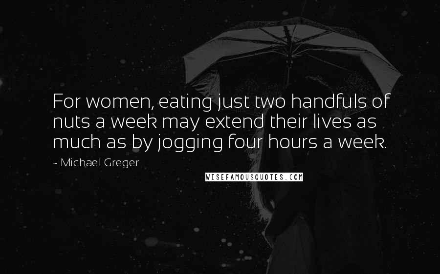 Michael Greger Quotes: For women, eating just two handfuls of nuts a week may extend their lives as much as by jogging four hours a week.