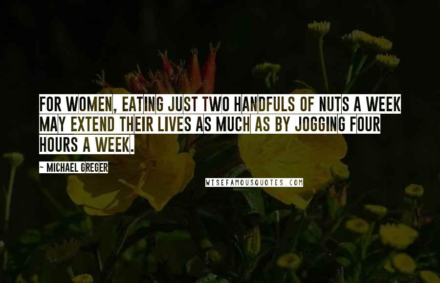 Michael Greger Quotes: For women, eating just two handfuls of nuts a week may extend their lives as much as by jogging four hours a week.