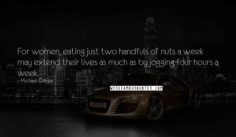 Michael Greger Quotes: For women, eating just two handfuls of nuts a week may extend their lives as much as by jogging four hours a week.