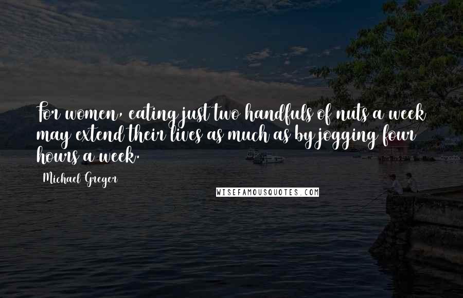 Michael Greger Quotes: For women, eating just two handfuls of nuts a week may extend their lives as much as by jogging four hours a week.