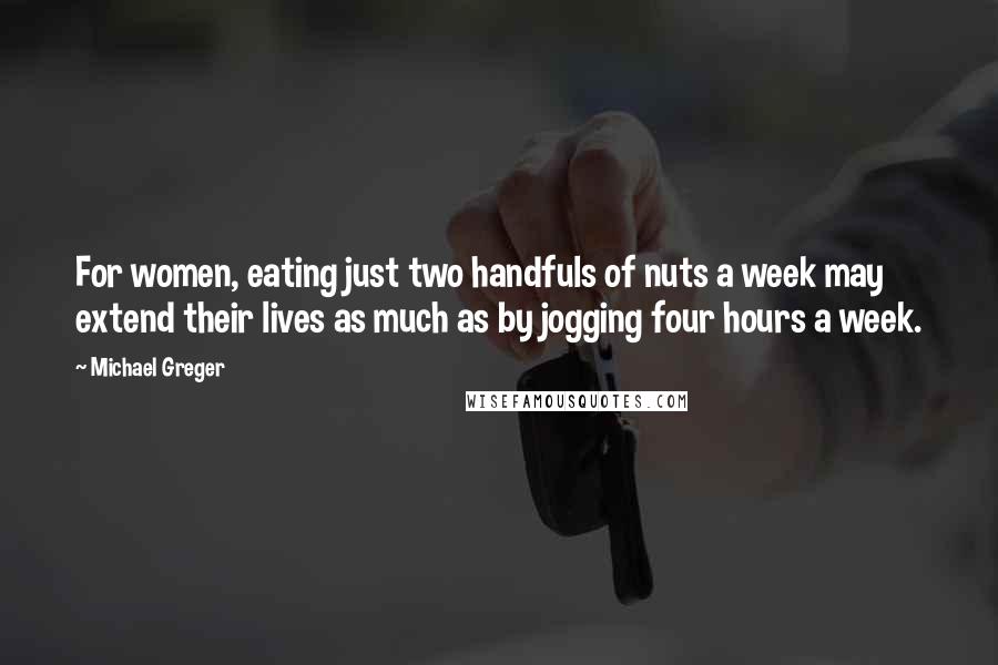 Michael Greger Quotes: For women, eating just two handfuls of nuts a week may extend their lives as much as by jogging four hours a week.