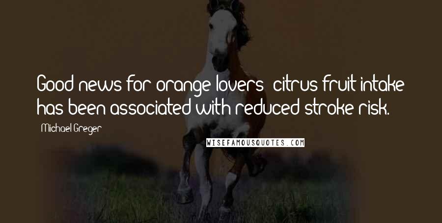 Michael Greger Quotes: Good news for orange lovers: citrus fruit intake has been associated with reduced stroke risk.