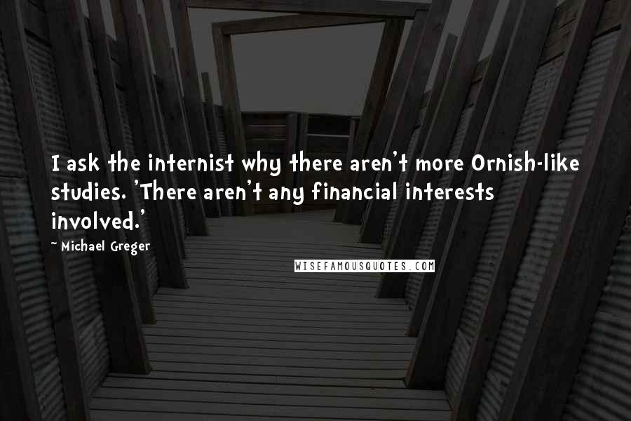 Michael Greger Quotes: I ask the internist why there aren't more Ornish-like studies. 'There aren't any financial interests involved.'